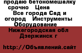 продаю бетономешалку  срочно › Цена ­ 40 000 - Все города Сад и огород » Инструменты. Оборудование   . Нижегородская обл.,Дзержинск г.